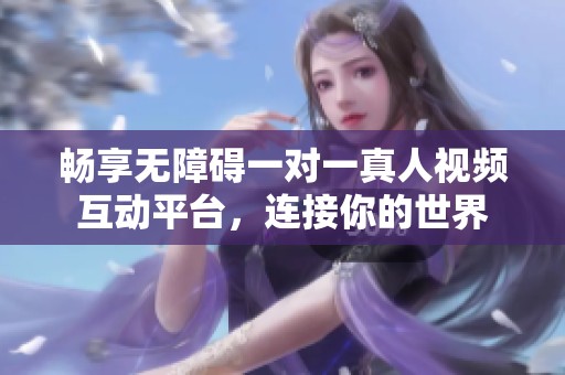 畅享无障碍一对一真人视频互动平台，连接你的世界