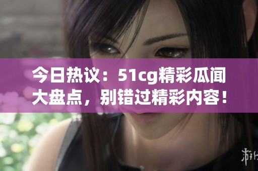 今日热议：51cg精彩瓜闻大盘点，别错过精彩内容！