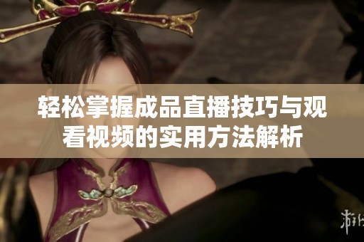 轻松掌握成品直播技巧与观看视频的实用方法解析
