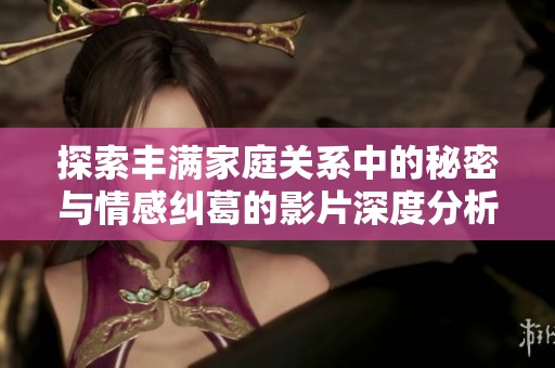 探索丰满家庭关系中的秘密与情感纠葛的影片深度分析