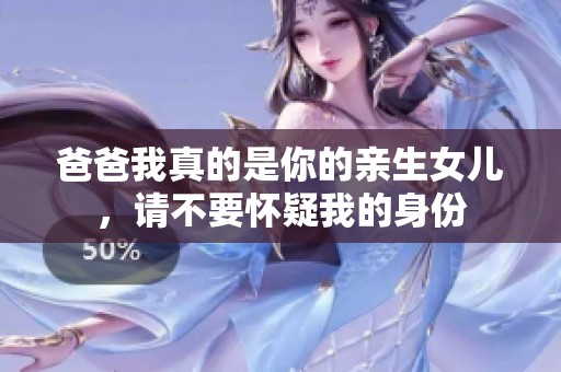 爸爸我真的是你的亲生女儿，请不要怀疑我的身份