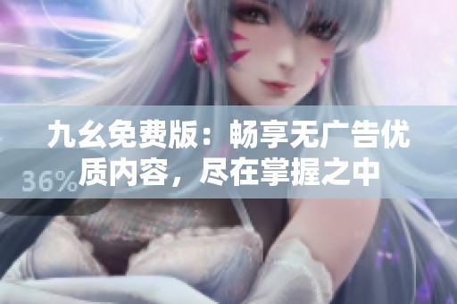 九幺免费版：畅享无广告优质内容，尽在掌握之中