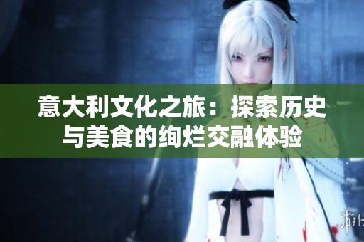 意大利文化之旅：探索历史与美食的绚烂交融体验