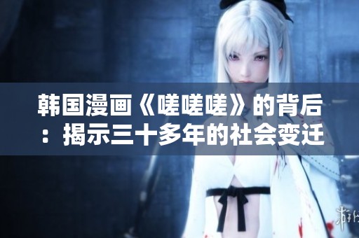 韩国漫画《嗟嗟嗟》的背后：揭示三十多年的社会变迁与思考