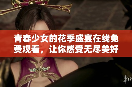 青春少女的花季盛宴在线免费观看，让你感受无尽美好