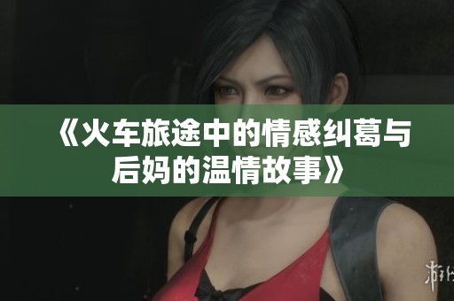 《火车旅途中的情感纠葛与后妈的温情故事》