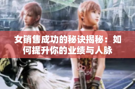 女销售成功的秘诀揭秘：如何提升你的业绩与人脉