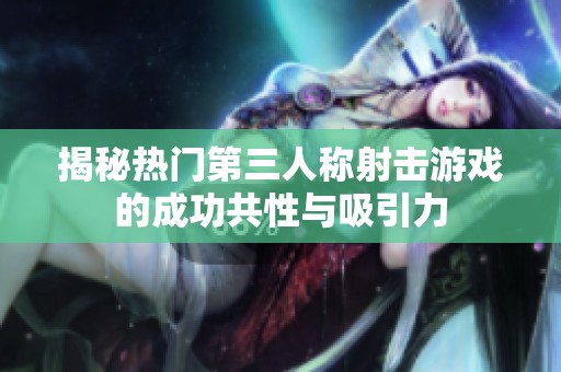 揭秘热门第三人称射击游戏的成功共性与吸引力
