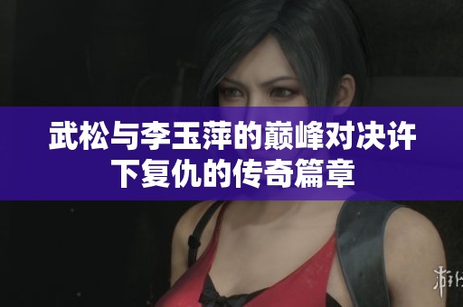 武松与李玉萍的巅峰对决许下复仇的传奇篇章