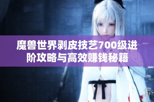 魔兽世界剥皮技艺700级进阶攻略与高效赚钱秘籍