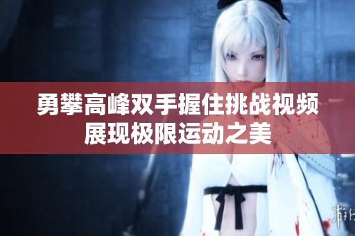 勇攀高峰双手握住挑战视频展现极限运动之美