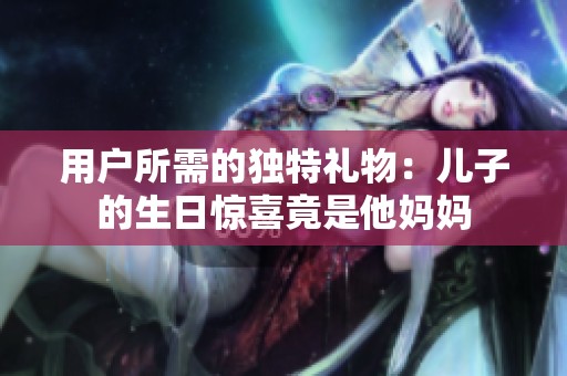 用户所需的独特礼物：儿子的生日惊喜竟是他妈妈