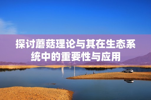 探讨蘑菇理论与其在生态系统中的重要性与应用