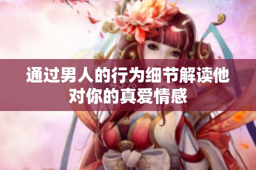 通过男人的行为细节解读他对你的真爱情感