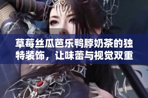 草莓丝瓜芭乐鸭脖奶茶的独特装饰，让味蕾与视觉双重享受