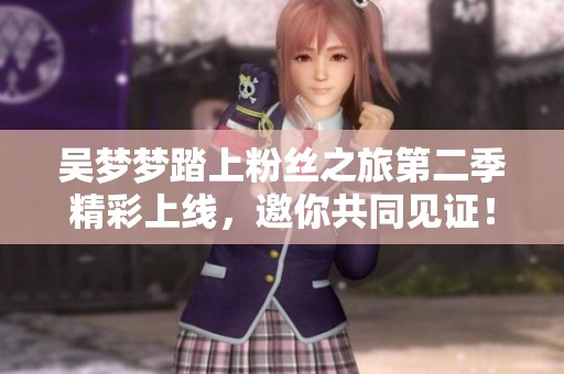 吴梦梦踏上粉丝之旅第二季精彩上线，邀你共同见证！