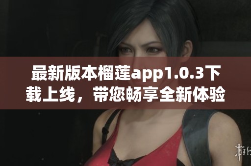 最新版本榴莲app1.0.3下载上线，带您畅享全新体验