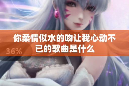 你柔情似水的吻让我心动不已的歌曲是什么