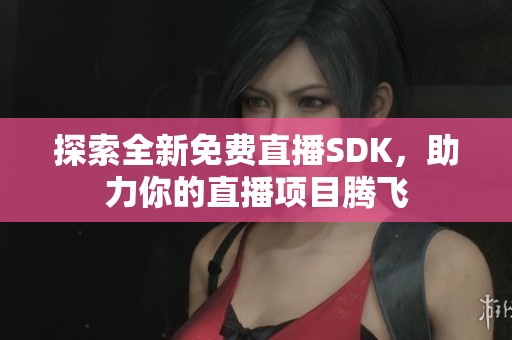 探索全新免费直播SDK，助力你的直播项目腾飞