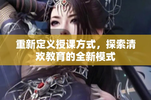 重新定义授课方式，探索清欢教育的全新模式