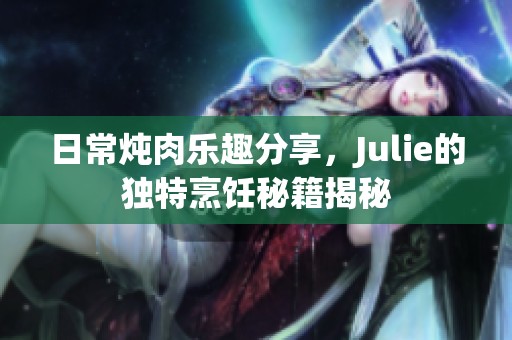 日常炖肉乐趣分享，Julie的独特烹饪秘籍揭秘