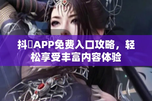 抖抈APP免费入口攻略，轻松享受丰富内容体验