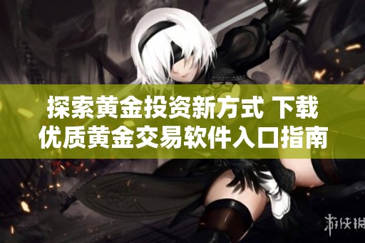 探索黄金投资新方式 下载优质黄金交易软件入口指南
