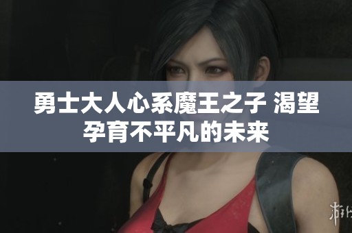 勇士大人心系魔王之子 渴望孕育不平凡的未来
