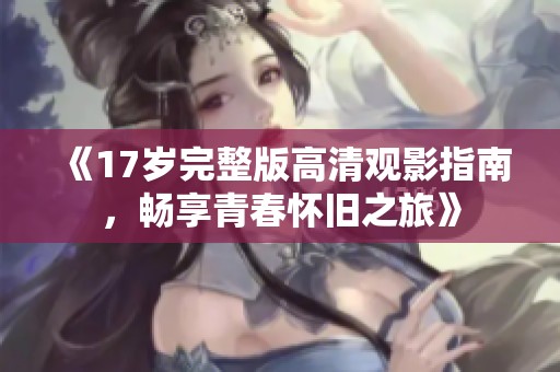《17岁完整版高清观影指南，畅享青春怀旧之旅》