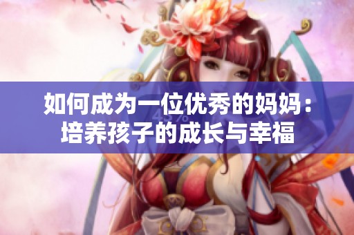 如何成为一位优秀的妈妈：培养孩子的成长与幸福
