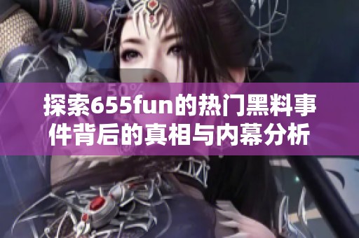 探索655fun的热门黑料事件背后的真相与内幕分析