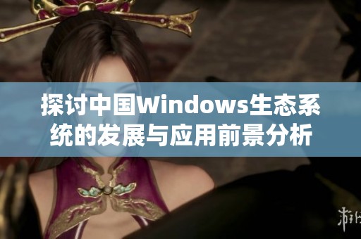 探讨中国Windows生态系统的发展与应用前景分析