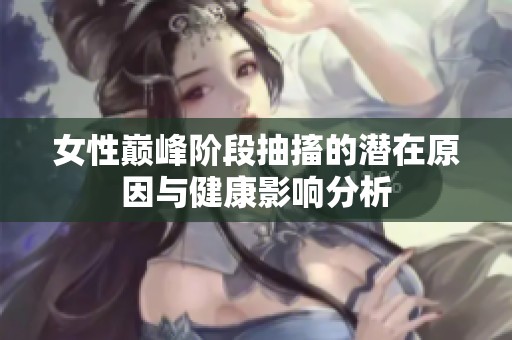 女性巅峰阶段抽搐的潜在原因与健康影响分析