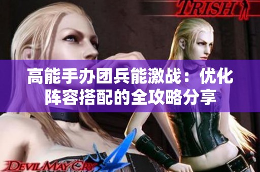 高能手办团兵能激战：优化阵容搭配的全攻略分享