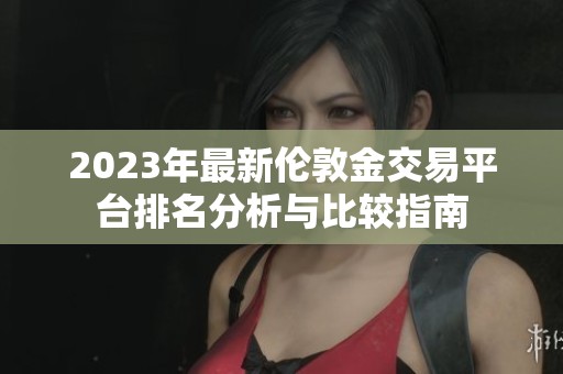2023年最新伦敦金交易平台排名分析与比较指南