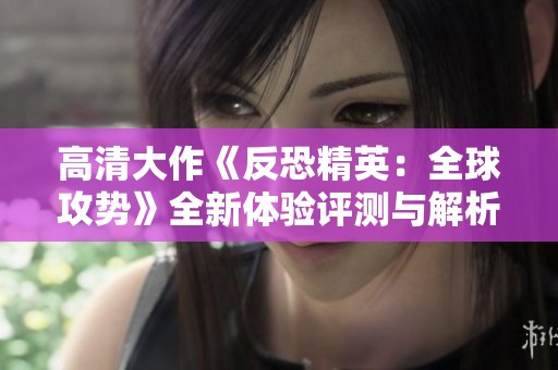 高清大作《反恐精英：全球攻势》全新体验评测与解析