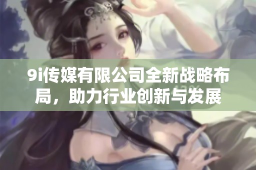 9i传媒有限公司全新战略布局，助力行业创新与发展