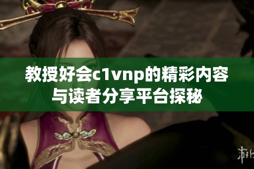 教授好会c1vnp的精彩内容与读者分享平台探秘