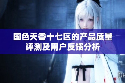 国色天香十七区的产品质量评测及用户反馈分析
