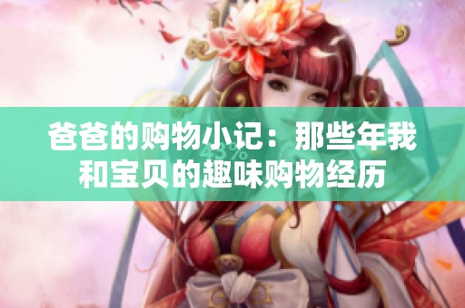 爸爸的购物小记：那些年我和宝贝的趣味购物经历