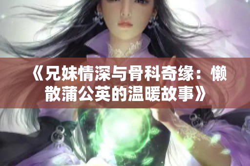 《兄妹情深与骨科奇缘：懒散蒲公英的温暖故事》