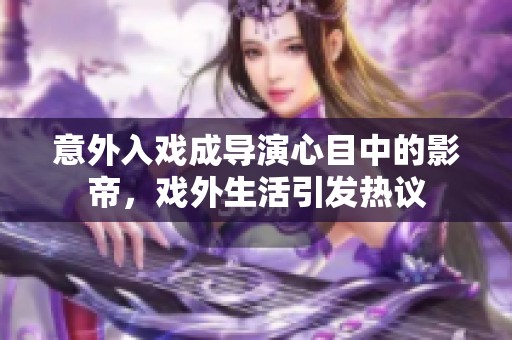 意外入戏成导演心目中的影帝，戏外生活引发热议