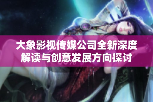 大象影视传媒公司全新深度解读与创意发展方向探讨