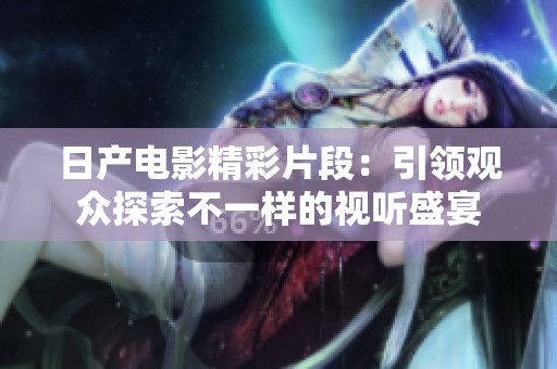 日产电影精彩片段：引领观众探索不一样的视听盛宴
