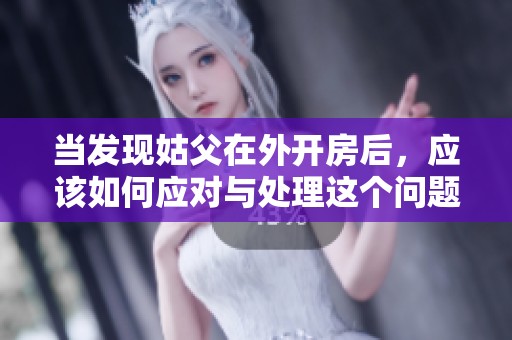 当发现姑父在外开房后，应该如何应对与处理这个问题