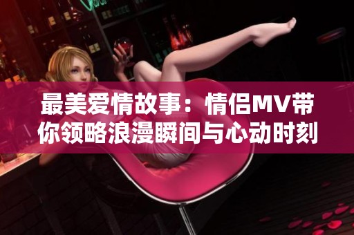 最美爱情故事：情侣MV带你领略浪漫瞬间与心动时刻