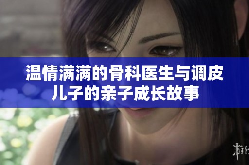 温情满满的骨科医生与调皮儿子的亲子成长故事