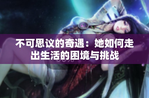 不可思议的奇遇：她如何走出生活的困境与挑战