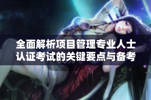 全面解析项目管理专业人士认证考试的关键要点与备考策略