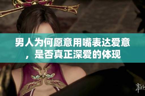男人为何愿意用嘴表达爱意，是否真正深爱的体现